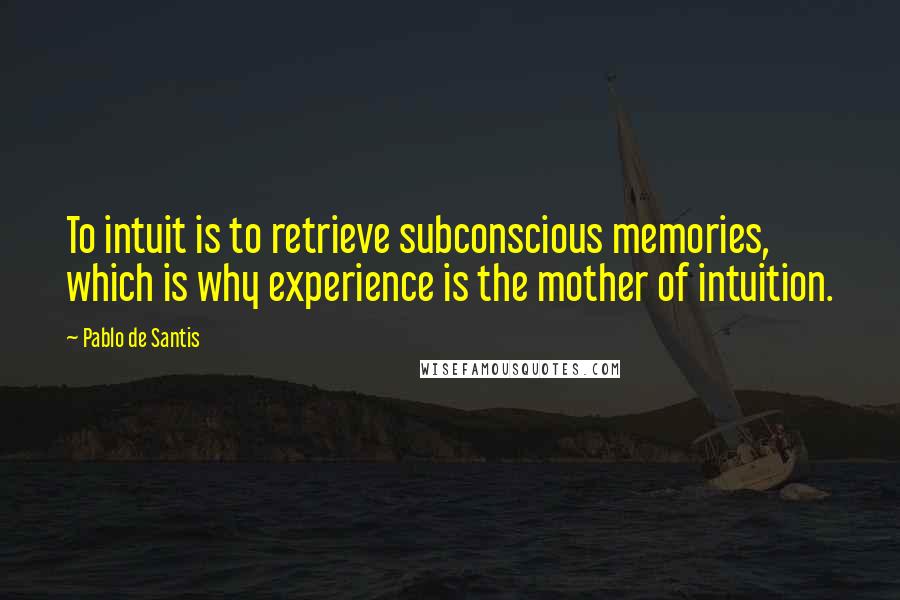 Pablo De Santis Quotes: To intuit is to retrieve subconscious memories, which is why experience is the mother of intuition.