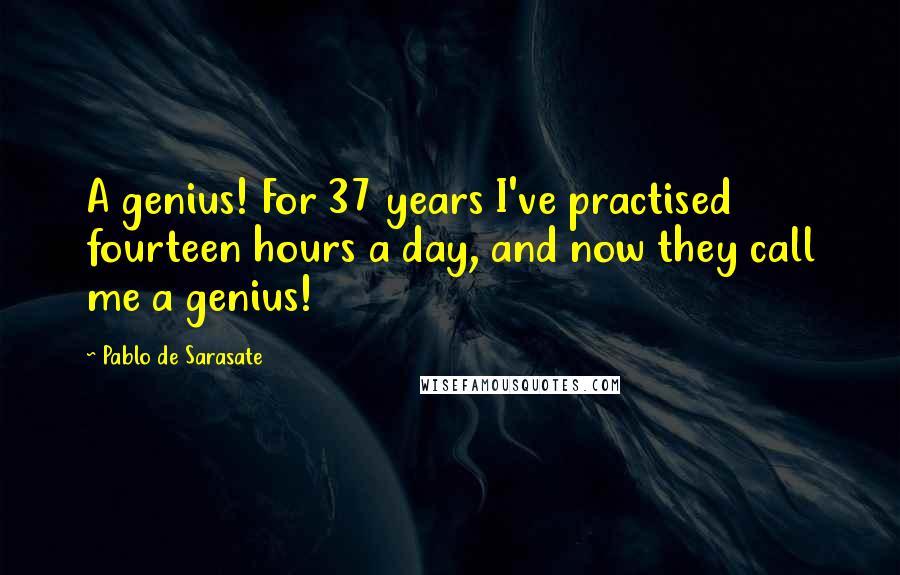 Pablo De Sarasate Quotes: A genius! For 37 years I've practised fourteen hours a day, and now they call me a genius!