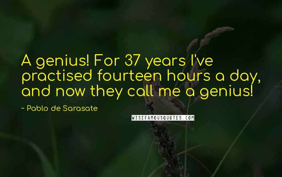 Pablo De Sarasate Quotes: A genius! For 37 years I've practised fourteen hours a day, and now they call me a genius!