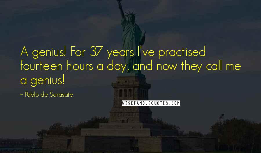 Pablo De Sarasate Quotes: A genius! For 37 years I've practised fourteen hours a day, and now they call me a genius!