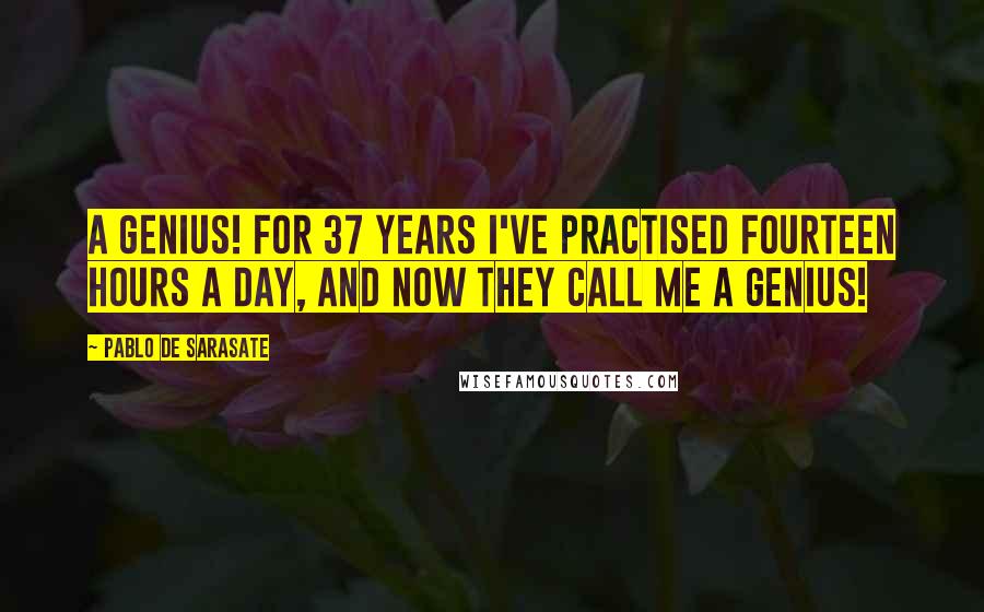 Pablo De Sarasate Quotes: A genius! For 37 years I've practised fourteen hours a day, and now they call me a genius!