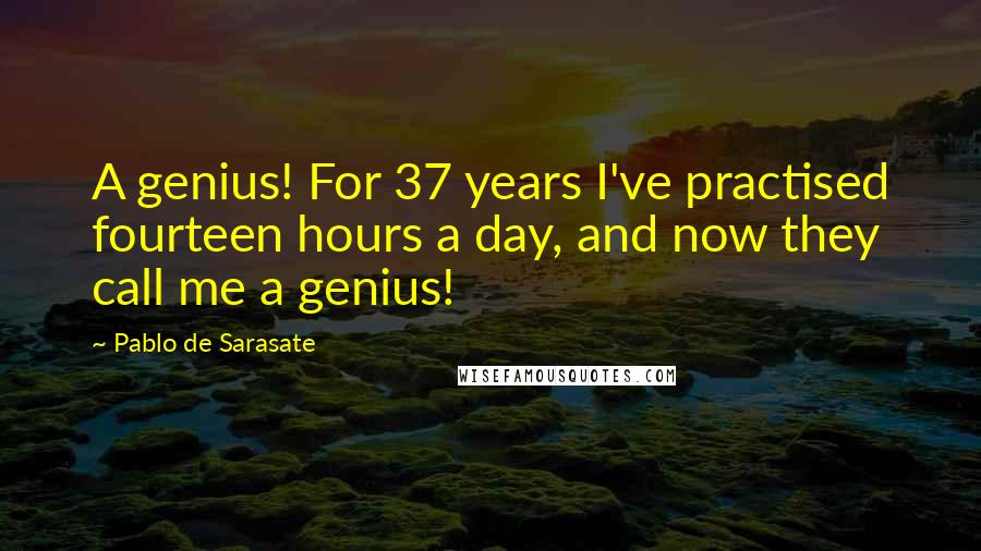 Pablo De Sarasate Quotes: A genius! For 37 years I've practised fourteen hours a day, and now they call me a genius!