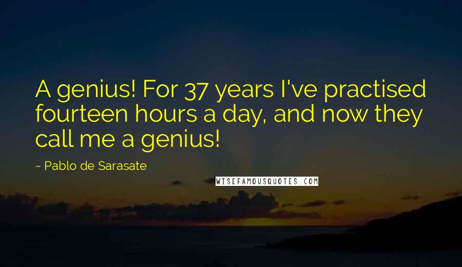 Pablo De Sarasate Quotes: A genius! For 37 years I've practised fourteen hours a day, and now they call me a genius!
