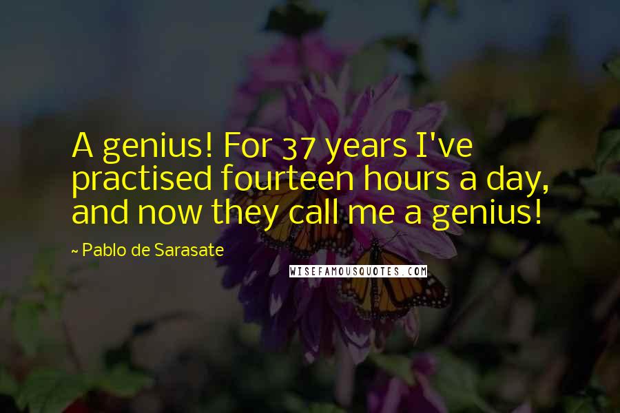 Pablo De Sarasate Quotes: A genius! For 37 years I've practised fourteen hours a day, and now they call me a genius!