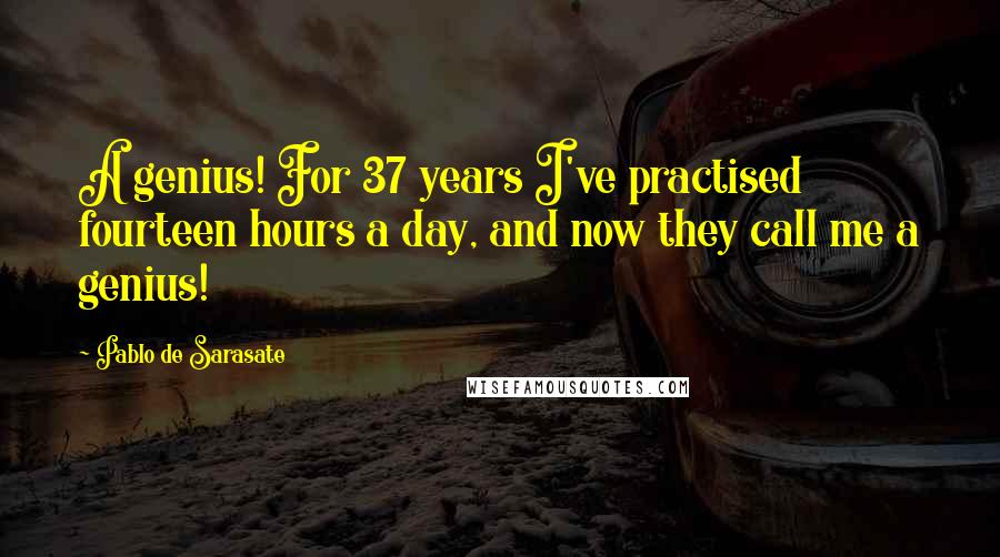 Pablo De Sarasate Quotes: A genius! For 37 years I've practised fourteen hours a day, and now they call me a genius!