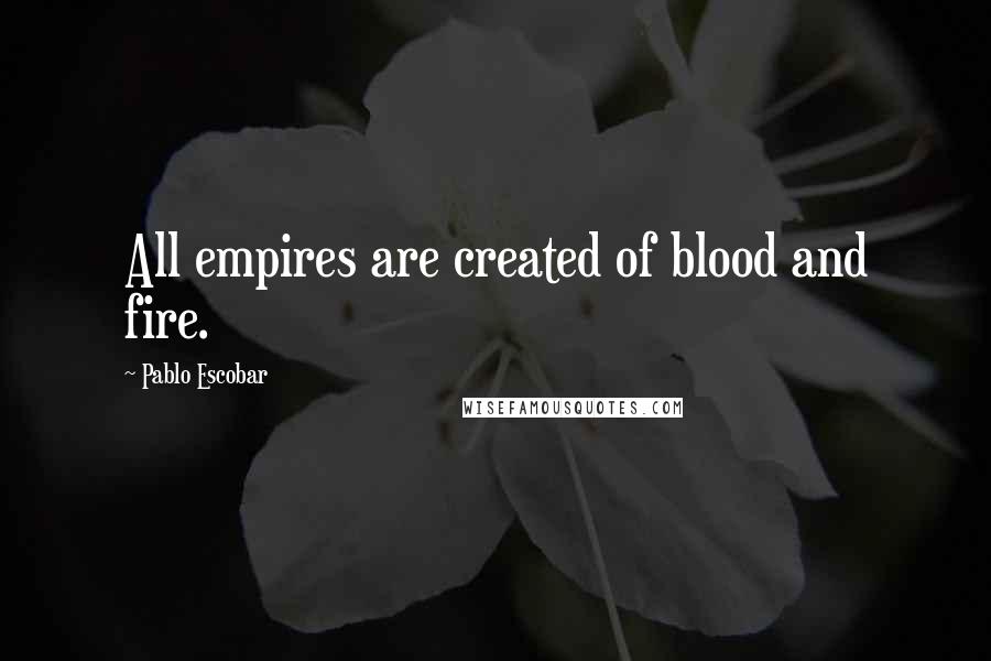 Pablo Escobar Quotes: All empires are created of blood and fire.