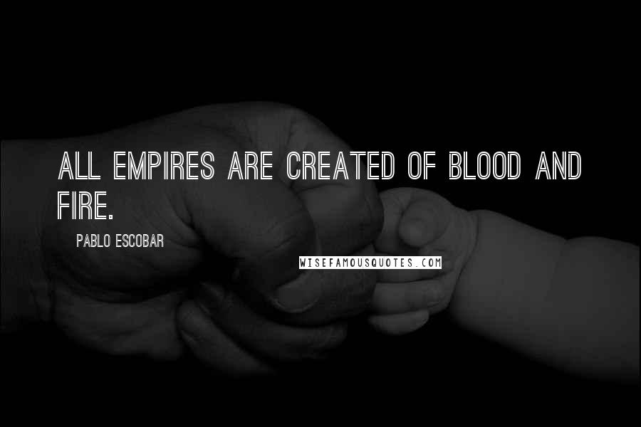 Pablo Escobar Quotes: All empires are created of blood and fire.