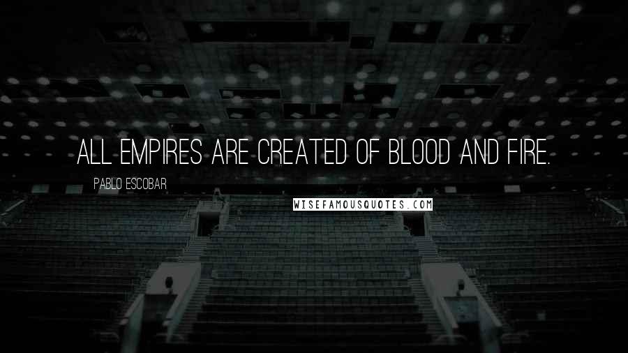 Pablo Escobar Quotes: All empires are created of blood and fire.