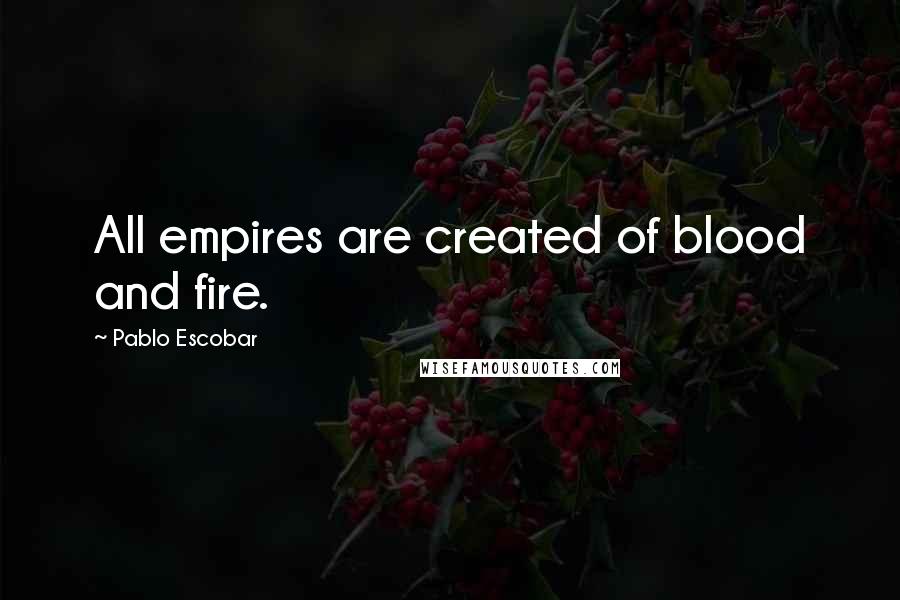 Pablo Escobar Quotes: All empires are created of blood and fire.