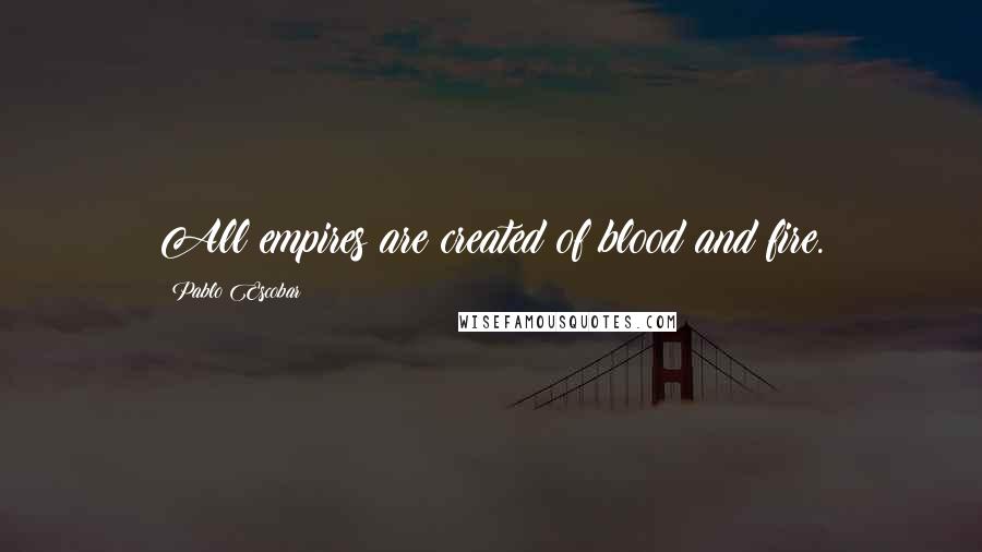 Pablo Escobar Quotes: All empires are created of blood and fire.