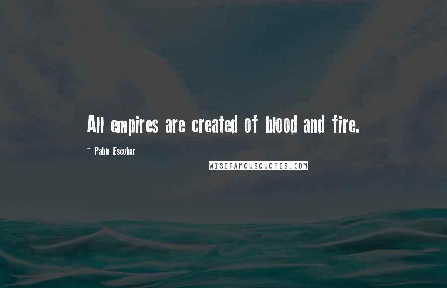 Pablo Escobar Quotes: All empires are created of blood and fire.