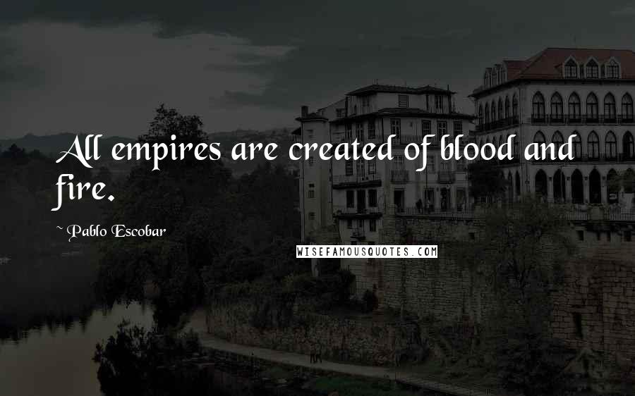 Pablo Escobar Quotes: All empires are created of blood and fire.