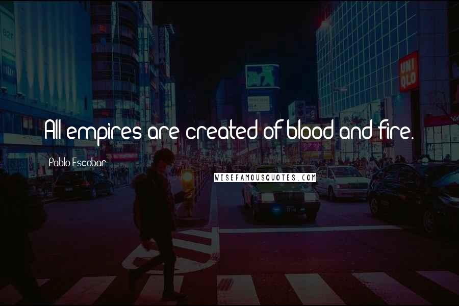 Pablo Escobar Quotes: All empires are created of blood and fire.