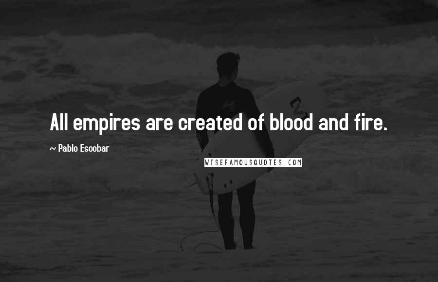 Pablo Escobar Quotes: All empires are created of blood and fire.