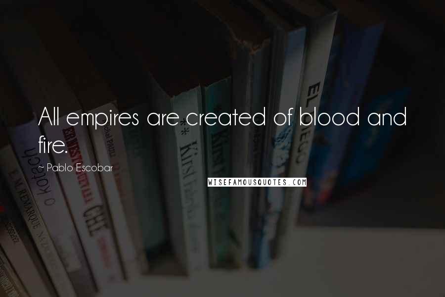 Pablo Escobar Quotes: All empires are created of blood and fire.