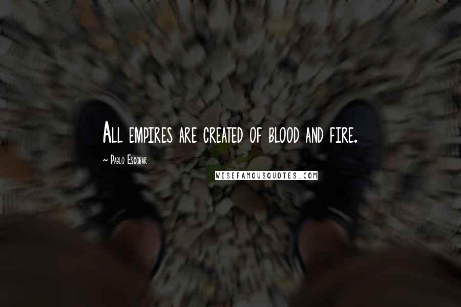 Pablo Escobar Quotes: All empires are created of blood and fire.