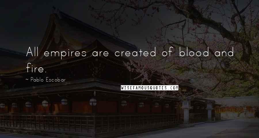 Pablo Escobar Quotes: All empires are created of blood and fire.