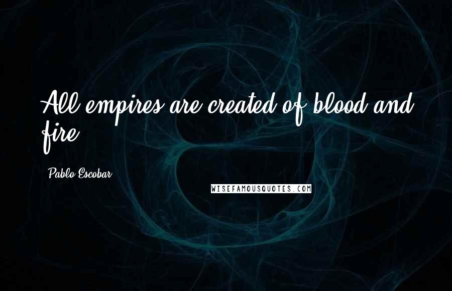 Pablo Escobar Quotes: All empires are created of blood and fire.