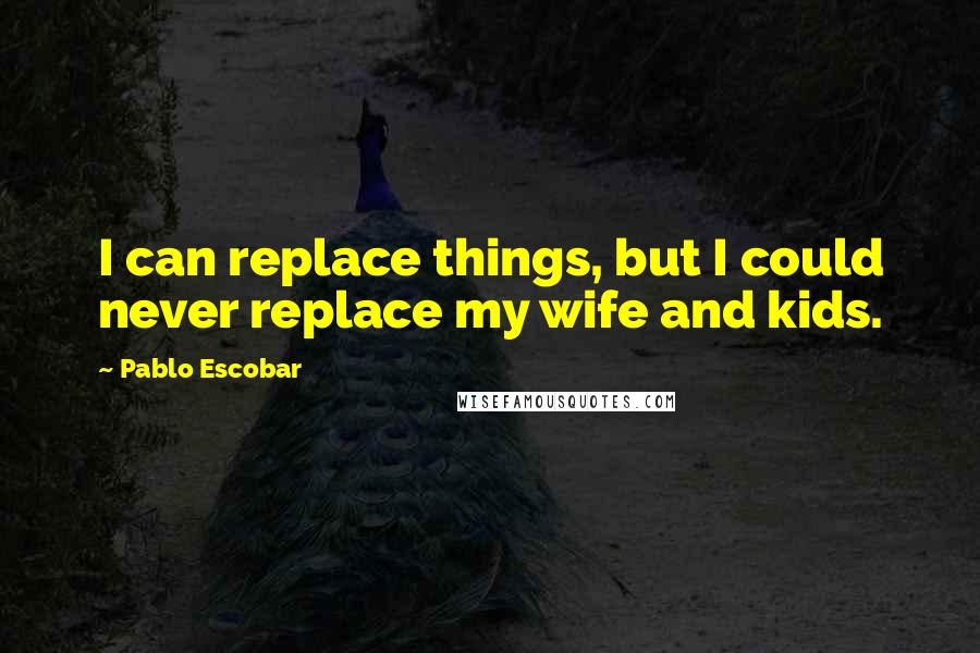 Pablo Escobar Quotes: I can replace things, but I could never replace my wife and kids.