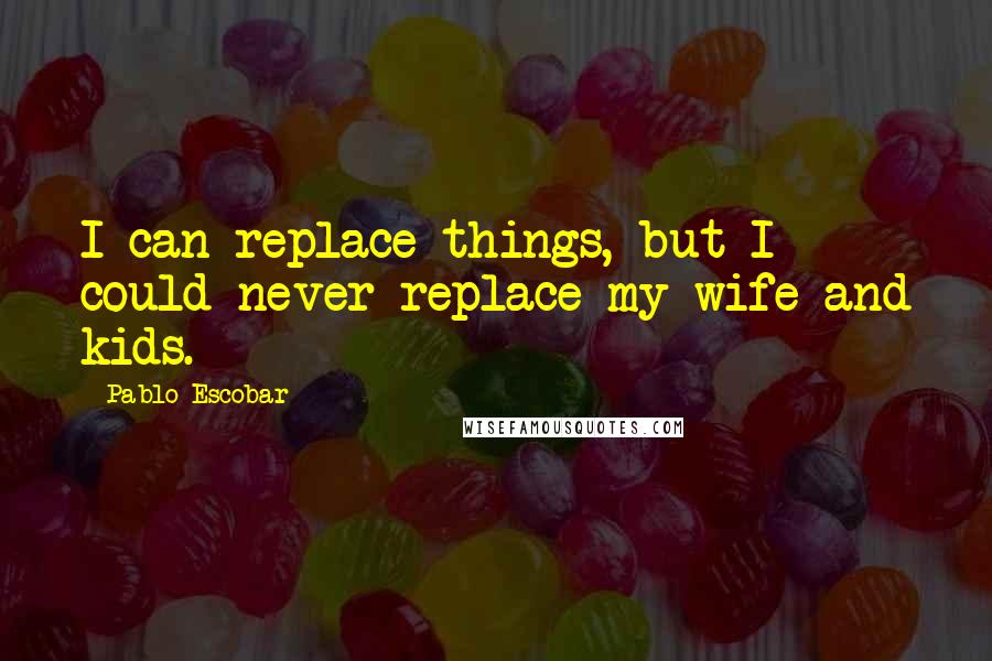 Pablo Escobar Quotes: I can replace things, but I could never replace my wife and kids.