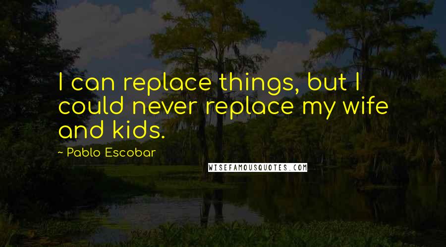 Pablo Escobar Quotes: I can replace things, but I could never replace my wife and kids.