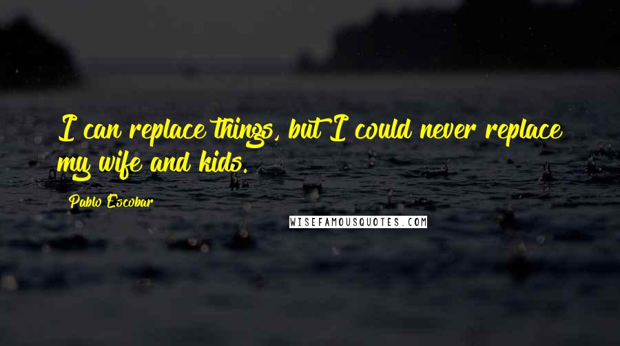 Pablo Escobar Quotes: I can replace things, but I could never replace my wife and kids.