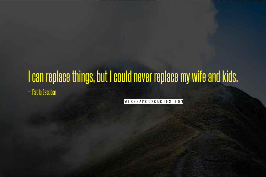 Pablo Escobar Quotes: I can replace things, but I could never replace my wife and kids.