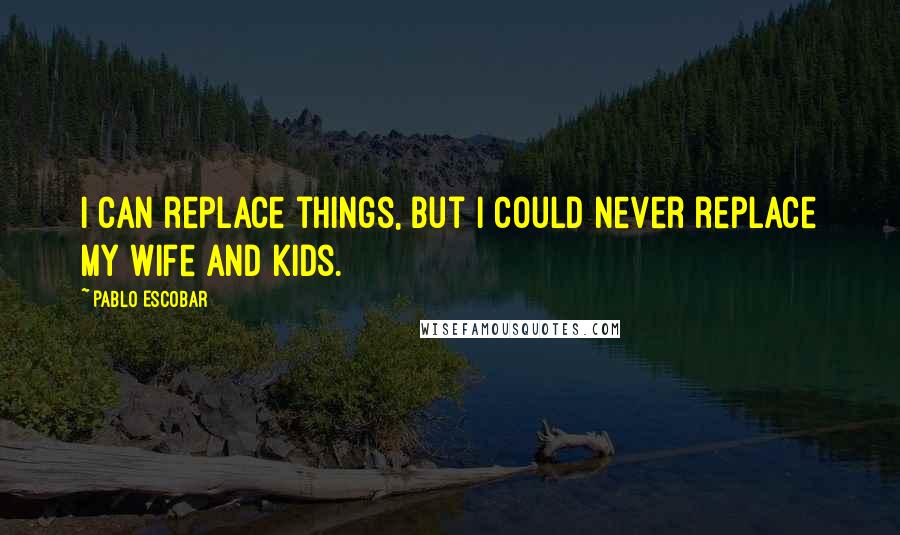 Pablo Escobar Quotes: I can replace things, but I could never replace my wife and kids.