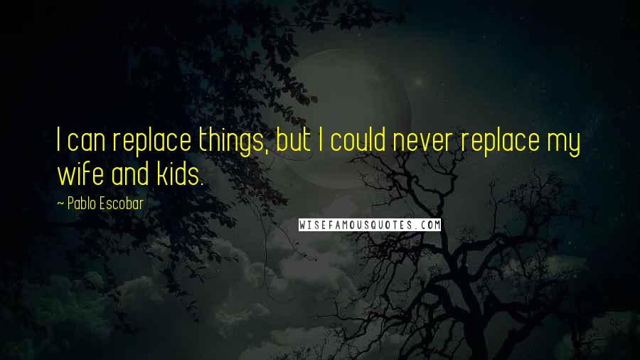 Pablo Escobar Quotes: I can replace things, but I could never replace my wife and kids.