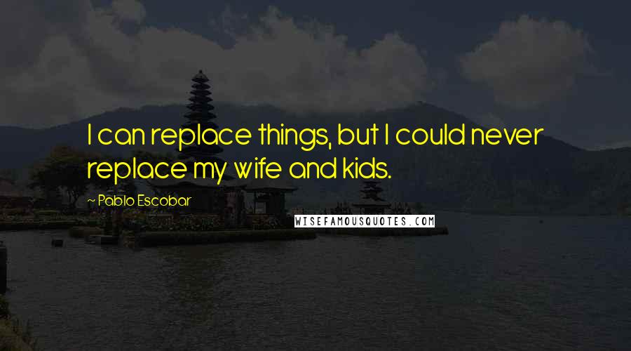 Pablo Escobar Quotes: I can replace things, but I could never replace my wife and kids.