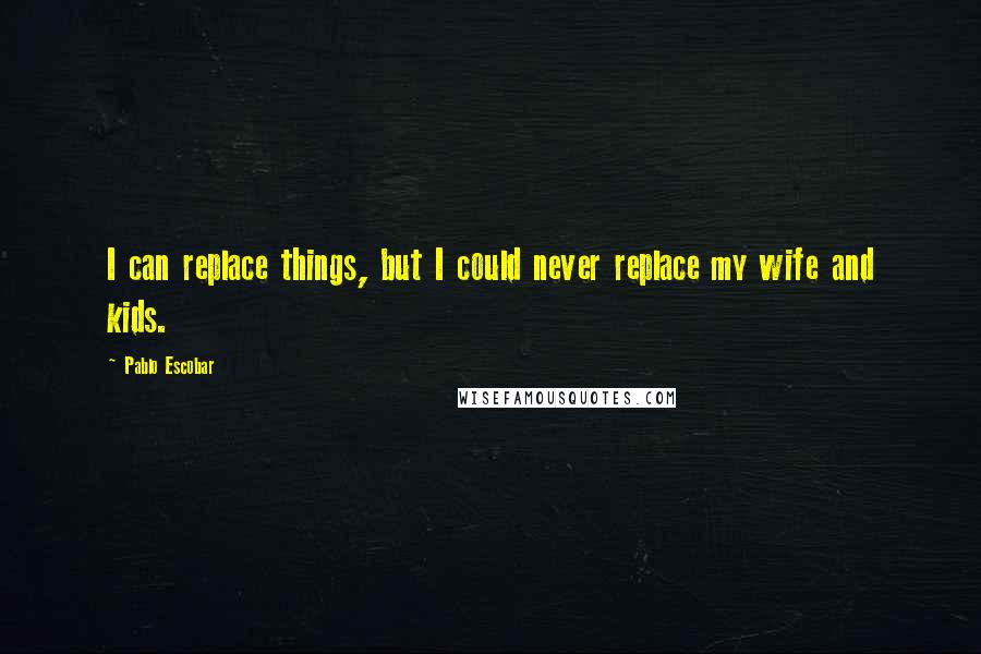 Pablo Escobar Quotes: I can replace things, but I could never replace my wife and kids.