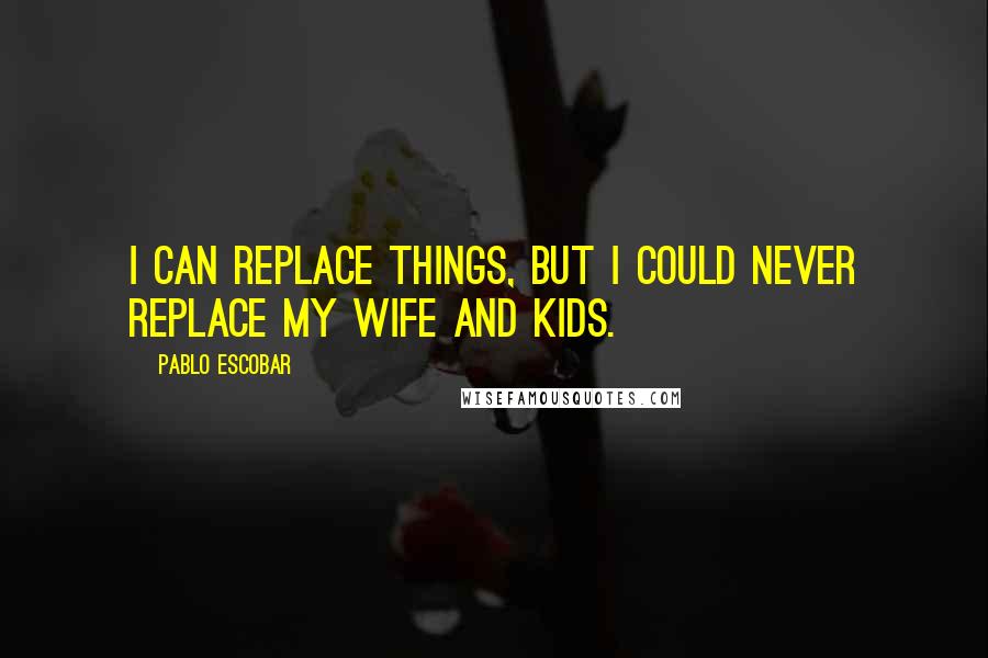 Pablo Escobar Quotes: I can replace things, but I could never replace my wife and kids.