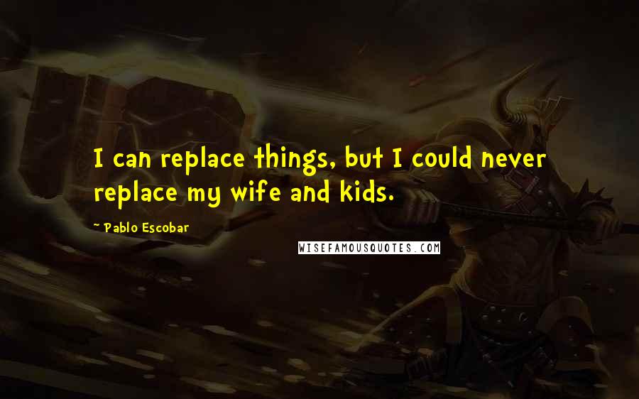 Pablo Escobar Quotes: I can replace things, but I could never replace my wife and kids.