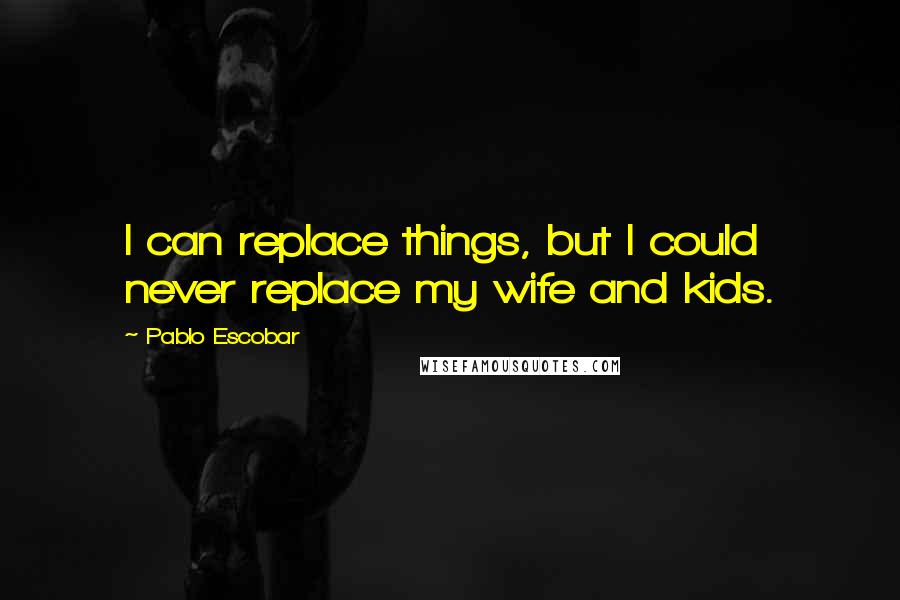 Pablo Escobar Quotes: I can replace things, but I could never replace my wife and kids.