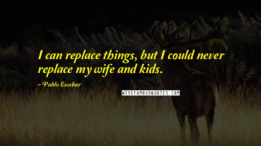 Pablo Escobar Quotes: I can replace things, but I could never replace my wife and kids.