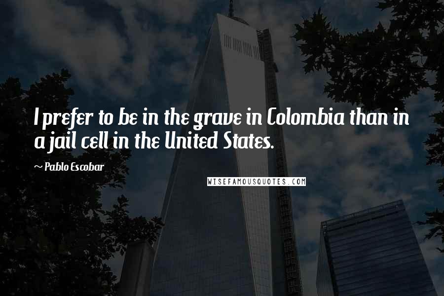 Pablo Escobar Quotes: I prefer to be in the grave in Colombia than in a jail cell in the United States.
