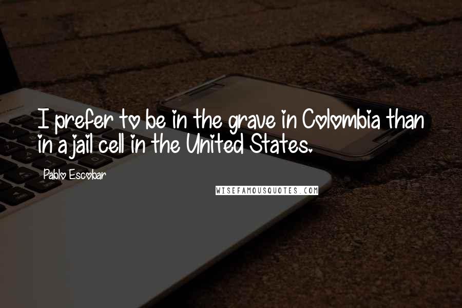 Pablo Escobar Quotes: I prefer to be in the grave in Colombia than in a jail cell in the United States.