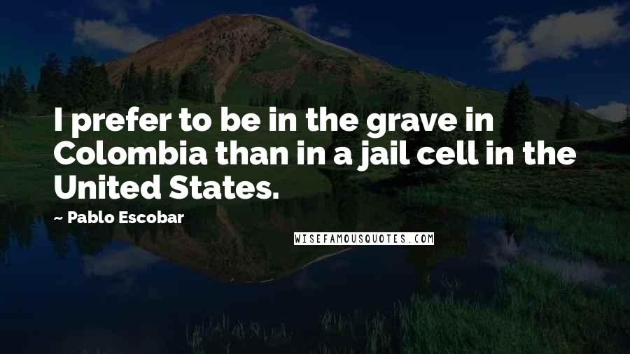 Pablo Escobar Quotes: I prefer to be in the grave in Colombia than in a jail cell in the United States.