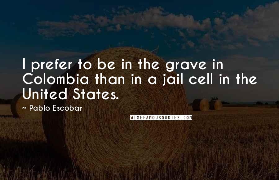 Pablo Escobar Quotes: I prefer to be in the grave in Colombia than in a jail cell in the United States.