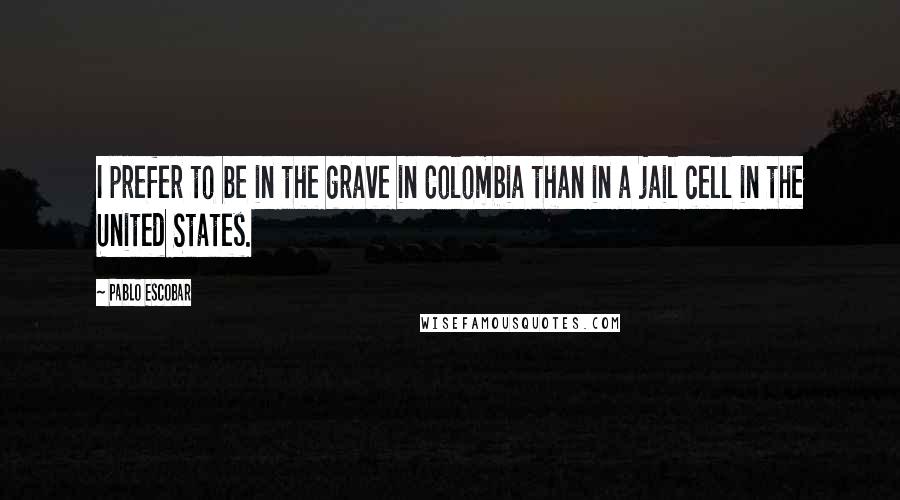 Pablo Escobar Quotes: I prefer to be in the grave in Colombia than in a jail cell in the United States.