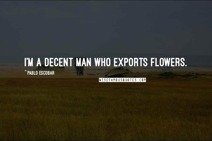 Pablo Escobar Quotes: I'm a decent man who exports flowers.