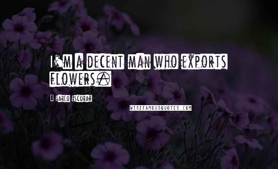 Pablo Escobar Quotes: I'm a decent man who exports flowers.