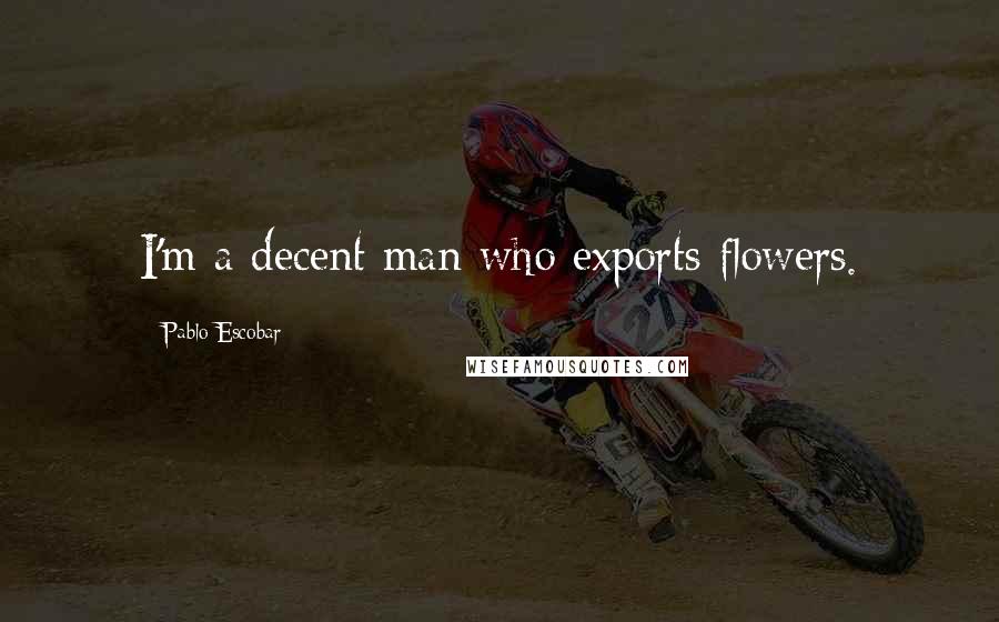 Pablo Escobar Quotes: I'm a decent man who exports flowers.