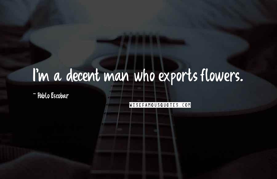 Pablo Escobar Quotes: I'm a decent man who exports flowers.