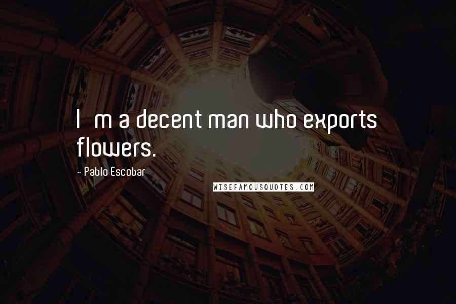 Pablo Escobar Quotes: I'm a decent man who exports flowers.