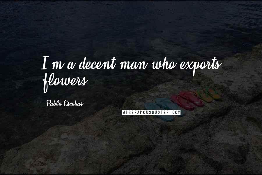 Pablo Escobar Quotes: I'm a decent man who exports flowers.