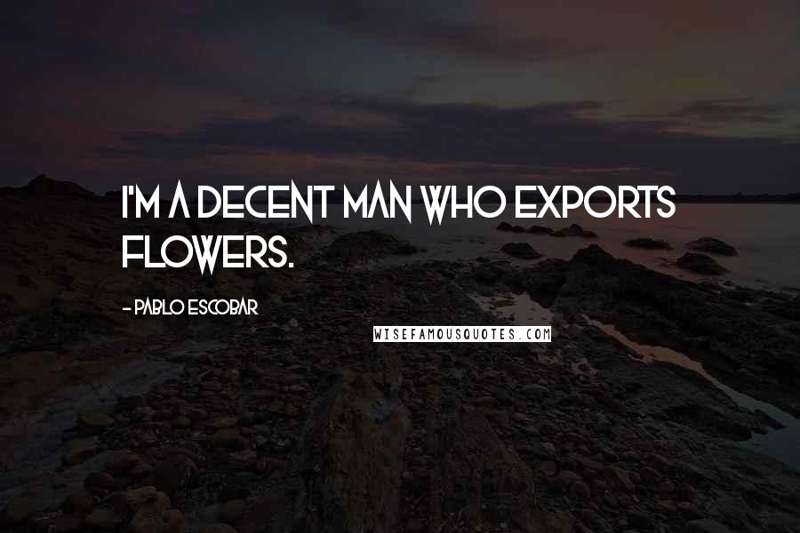 Pablo Escobar Quotes: I'm a decent man who exports flowers.