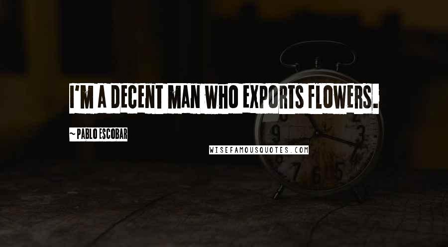 Pablo Escobar Quotes: I'm a decent man who exports flowers.