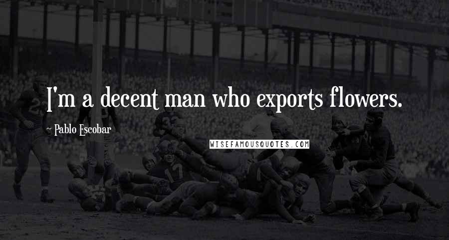 Pablo Escobar Quotes: I'm a decent man who exports flowers.