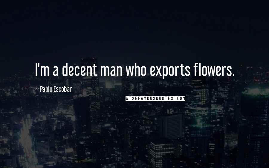 Pablo Escobar Quotes: I'm a decent man who exports flowers.